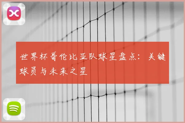 世界杯哥伦比亚队球星盘点：关键球员与未来之星