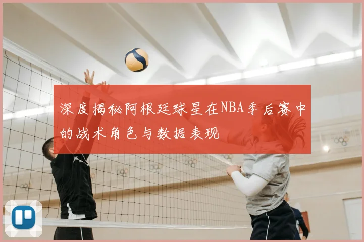 深度揭秘阿根廷球星在NBA季后赛中的战术角色与数据表现