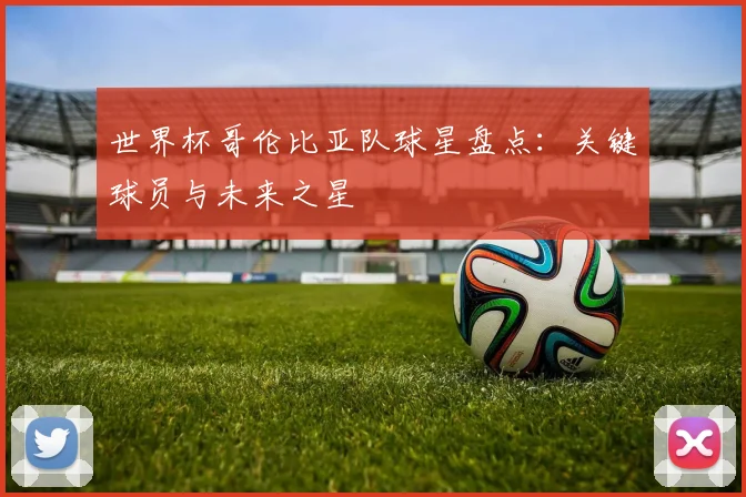 世界杯哥伦比亚队球星盘点:关键球员与未来之星