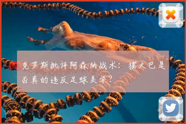 克罗斯批评阿森纳战术:摆大巴是否真的违反足球美学?