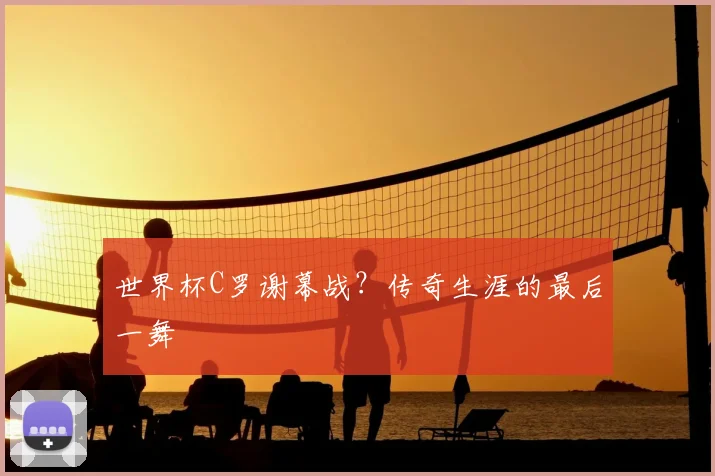 世界杯C罗谢幕战？传奇生涯的最后一舞