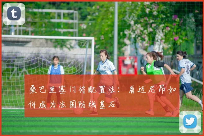 桑巴里塞门将配置法：看迈尼昂如何成为法国防线基石