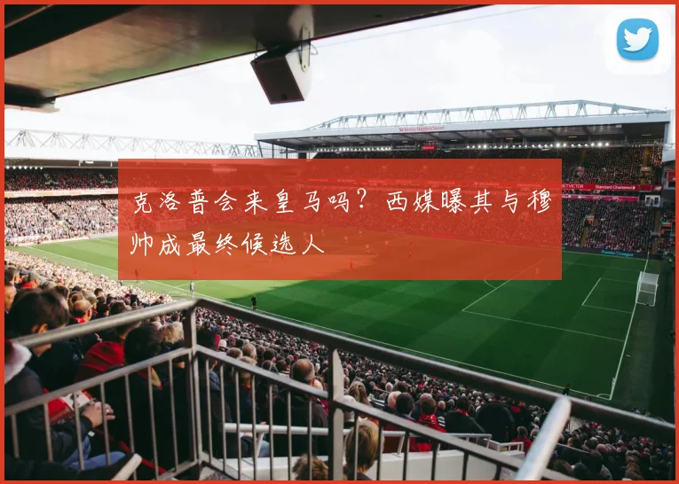 克洛普会来皇马吗?西媒曝其与穆帅成最终候选人