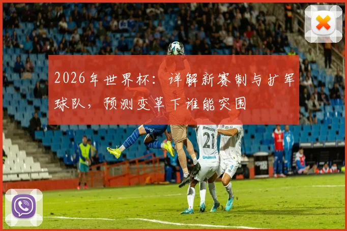 2026年世界杯:详解新赛制与扩军球队,预测变革下谁能突围