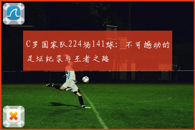 C罗国家队224场141球：不可撼动的足坛纪录与王者之路