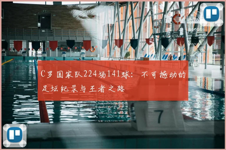 C罗国家队224场141球：不可撼动的足坛纪录与王者之路