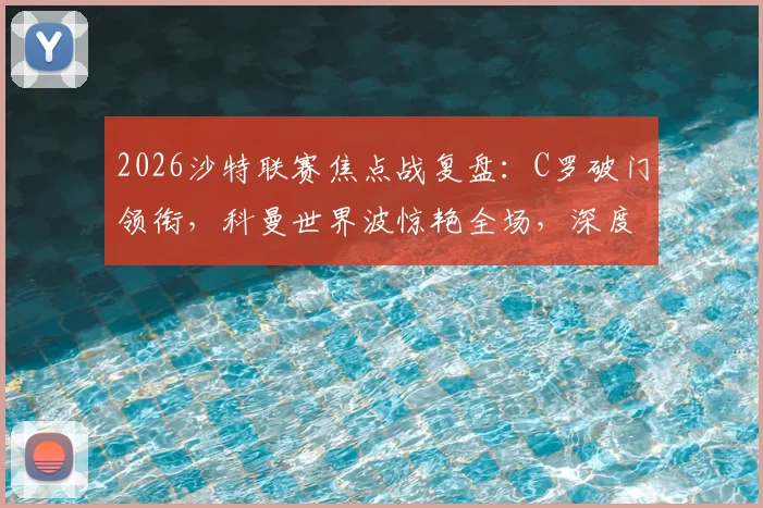 2026沙特联赛焦点战复盘：C罗破门领衔，科曼世界波惊艳全场，深度解读利雅得胜利如何2-0完胜吉达国民