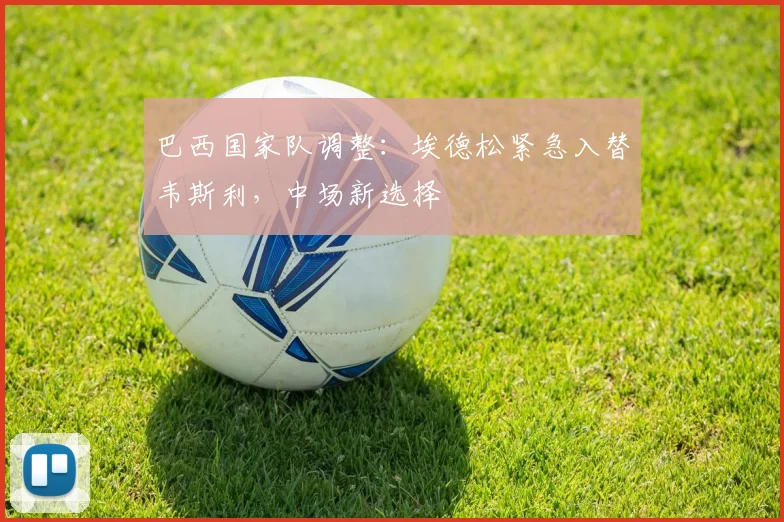 巴西国家队调整:埃德松紧急入替韦斯利,中场新选择