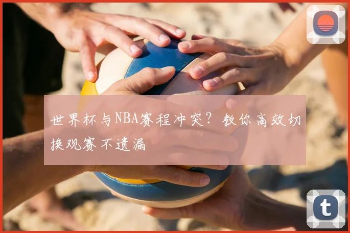 世界杯与NBA赛程冲突？教你高效切换观赛不遗漏