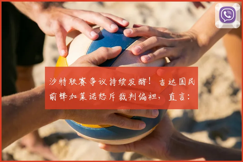 沙特联赛争议持续发酵!吉达国民前锋加莱诺怒斥裁判偏袒,直言:“他们想把2026年冠军奖杯直接颁给某人”