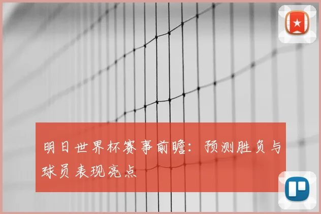 明日世界杯赛事前瞻：预测胜负与球员表现亮点
