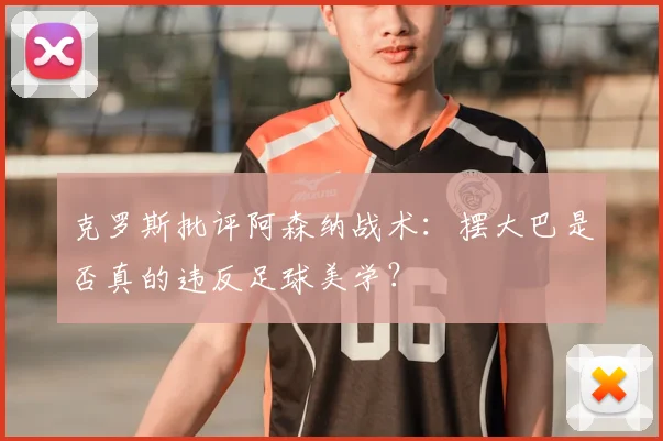 克罗斯批评阿森纳战术:摆大巴是否真的违反足球美学?