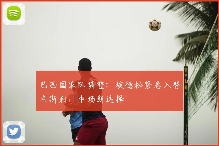 巴西国家队调整：埃德松紧急入替韦斯利，中场新选择