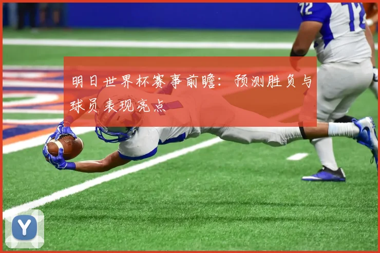 明日世界杯赛事前瞻:预测胜负与球员表现亮点