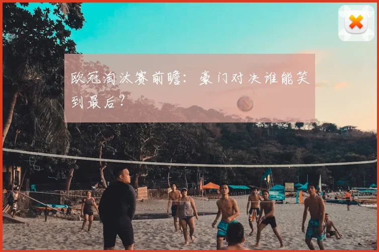 欧冠淘汰赛前瞻：豪门对决谁能笑到最后？
