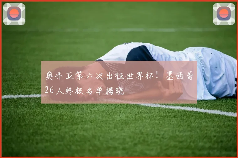 奥乔亚第六次出征世界杯！墨西哥26人终极名单揭晓