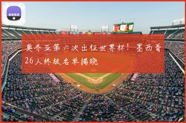 奥乔亚第六次出征世界杯！墨西哥26人终极名单揭晓