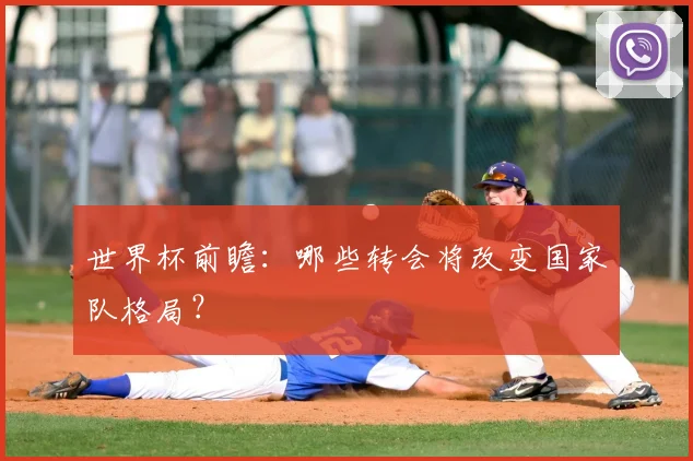 世界杯前瞻：哪些转会将改变国家队格局？