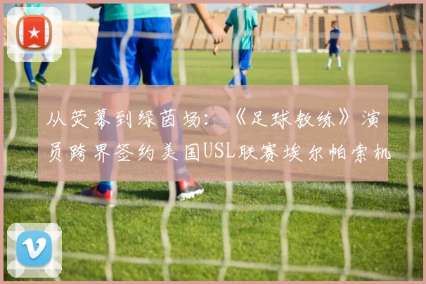 从荧幕到绿茵场：《足球教练》演员跨界签约美国USL联赛埃尔帕索机车队