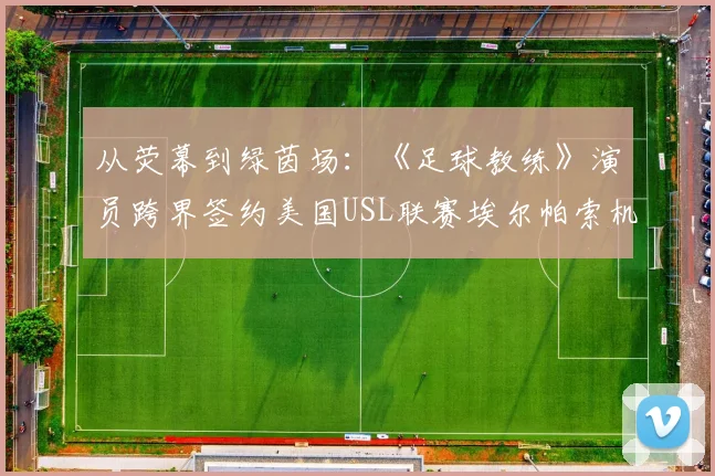 从荧幕到绿茵场：《足球教练》演员跨界签约美国USL联赛埃尔帕索机车队